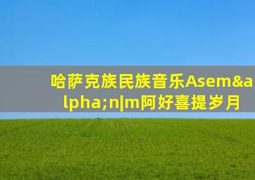 哈萨克族民族音乐Asemαn|m阿好喜提岁月